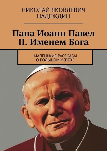 Обложка книги  «Папа Иоанн Павел II. Именем Бога. Маленькие рассказы о большом успехе»