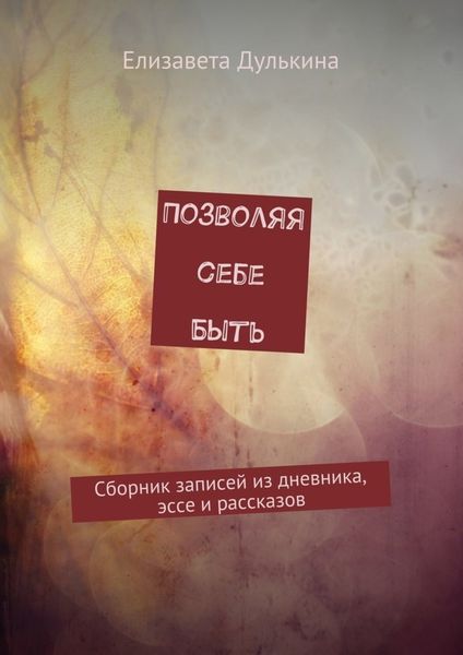 Обложка книги  «Позволяя себе быть. Сборник записей из дневника, эссе и рассказов»