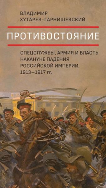 Обложка книги  «Противостояние. Спецслужбы, армия и власть накануне падения Российской империи, 1913–1917 гг.»
