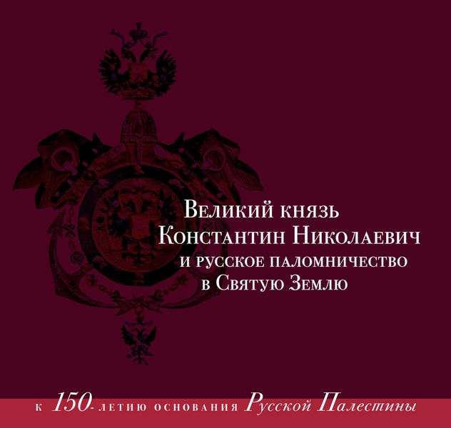 Обложка книги  «Великий князь Константин Николаевич и русское паломничество в Святую Землю. К 150-летию основания Русской Палестины. 1860–1864»