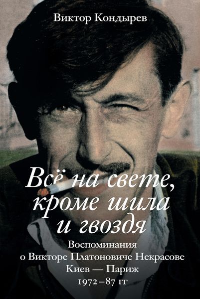 Обложка книги  «Всё на свете, кроме шила и гвоздя. Воспоминания о Викторе Платоновиче Некрасове. Киев – Париж. 1972–87 гг.»