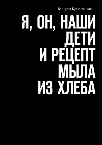 Обложка книги  «Я, Он, Наши дети и рецепт мыла из хлеба»