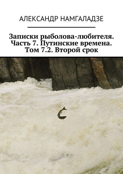 Обложка книги  «Записки рыболова-любителя. Часть 7. Путинские времена. Том 7.2. Второй срок»