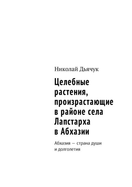Обложка книги  «Целебные растения, произрастающие в районе села Лапстарха в Абхазии. Абхазия – страна души и долголетия»