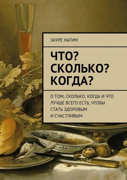 Обложка книги  «Что? Сколько? Когда? О том, сколько, когда и что лучше всего есть, чтобы стать здоровым и счастливым»