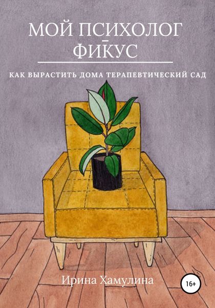 Обложка книги  «Мой психолог – фикус. Как вырастить дома терапевтический сад»
