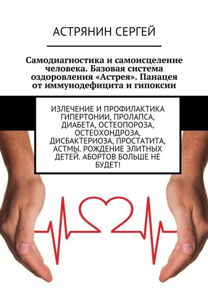 Обложка книги  «Самодиагностика и самоисцеление человека. Базовая система оздоровления «Астрея». Панацея от иммунодефицита и гипоксии. Излечение и профилактика гипертонии, пролапса, диабета, остеопороза, остеохондроза, дисбактериоза, простатита, астмы. Рождение элитных детей. Абортов больше не будет!»