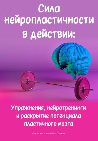 Обложка книги  «Сила нейропластичности в действии: Упражнения, нейротренинги и раскрытие потенциала пластичного мозга»