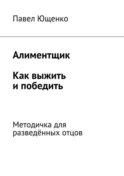 Обложка книги  «Алиментщик. Как выжить и победить. Методичка для разведённых отцов»