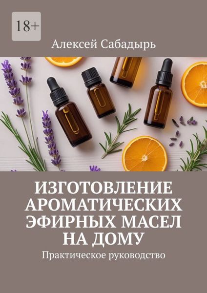 Обложка книги  «Изготовление ароматических эфирных масел на дому. Практическое руководство»