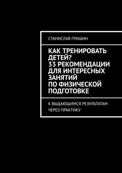 Обложка книги  «Как тренировать детей? 33 рекомендации для интересных занятий по физической подготовке. К выдающимся результатам через практику»