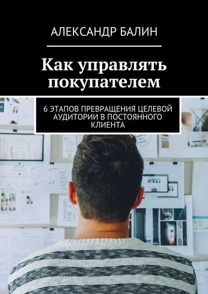 Обложка книги  «Как управлять покупателем. 6 этапов превращения целевой аудитории в постоянного клиента»