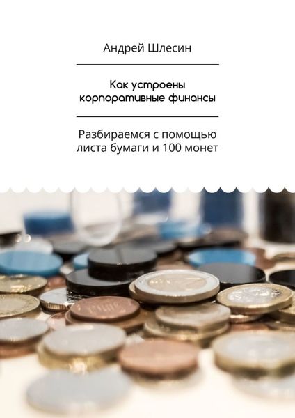 Обложка книги  «Как устроены корпоративные финансы. Разбираемся с помощью листа бумаги и 100 монет»