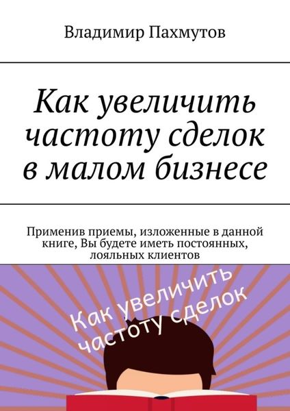 Обложка книги  «Как увеличить частоту сделок в малом бизнесе. Применив приемы, изложенные в данной книге, Вы будете иметь постоянных, лояльных клиентов»