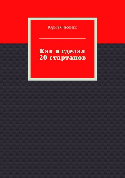 Обложка книги  «Как я сделал 20 стартапов. Книга для тех, кто хочет избежать собственных ошибок в бизнесе»