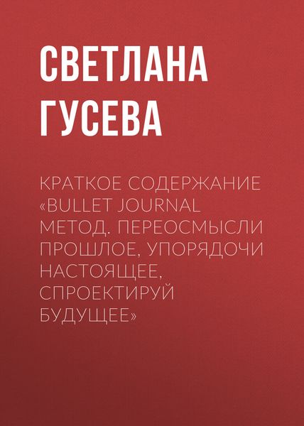 Обложка книги  «Краткое содержание «Bullet Journal метод. Переосмысли прошлое, упорядочи настоящее, спроектируй будущее»»