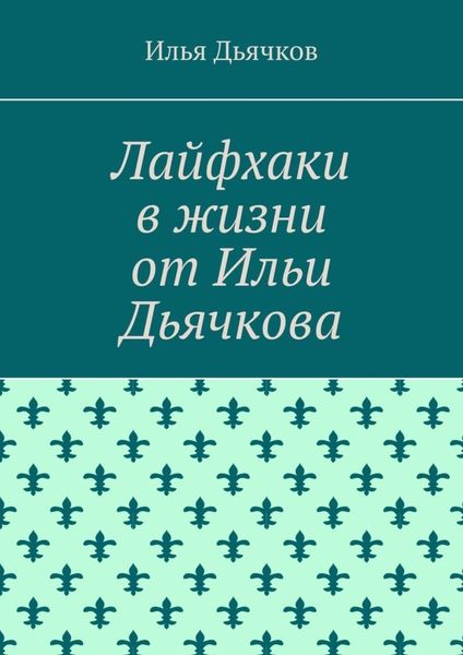Обложка книги  «Лайфхаки в жизни от Ильи Дьячкова»