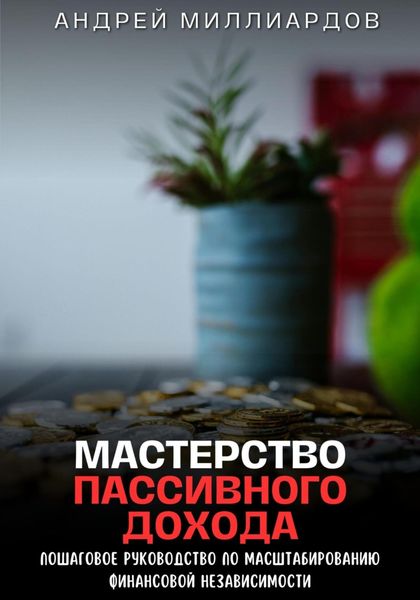 Обложка книги  «Мастерство пассивного дохода. Пошаговое руководство по масштабированию финансовой независимости»