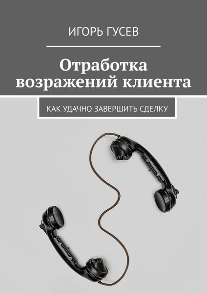 Обложка книги  «Отработка возражений клиента. Как удачно завершить сделку»