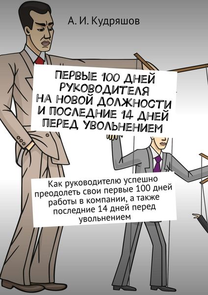 Обложка книги  «Первые 100 дней руководителя на новой должности и последние 14 дней перед увольнением. Как руководителю успешно преодолеть свои первые 100 дней работы в компании, а также последние 14 дней перед увольнением»