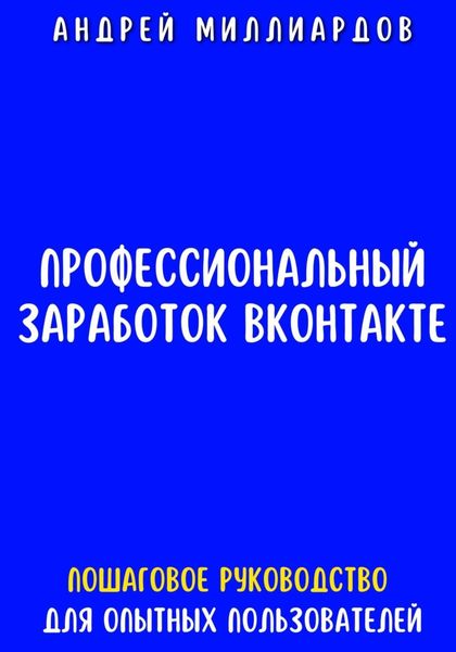 Обложка книги  «Профессиональный заработок ВКонтакте. Пошаговое руководство для опытных пользователей»