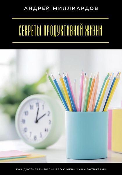Обложка книги  «Секреты продуктивной жизни. Как достигать большего с меньшими затратами»