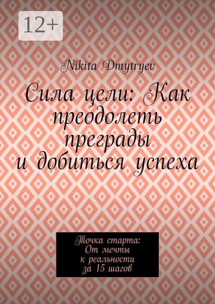 Обложка книги  «Сила цели: Как преодолеть преграды и добиться успеха. Точка старта: От мечты к реальности за 15 шагов»