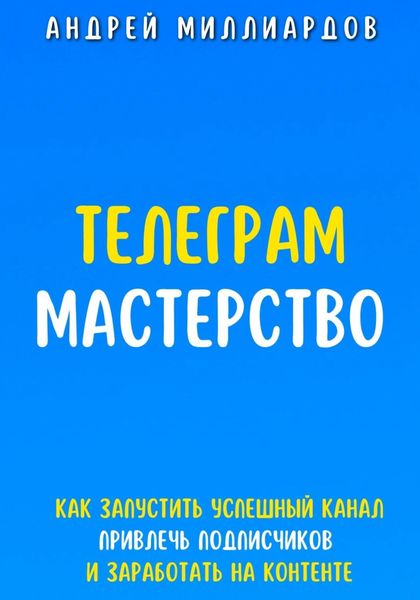Обложка книги  «Телеграм Мастерство. Как запустить успешный канал Telegram, привлечь подписчиков и заработать на контенте»