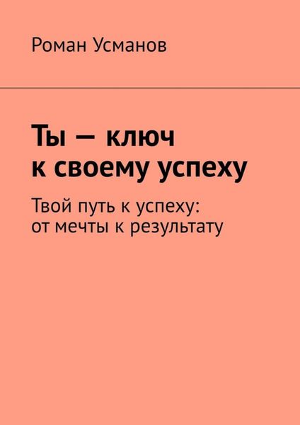 Обложка книги  «Ты – ключ к своему успеху. Твой путь к успеху: от мечты к результату»
