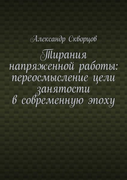 Обложка книги  «Тирания напряженной работы: переосмысление цели занятости в современную эпоху»