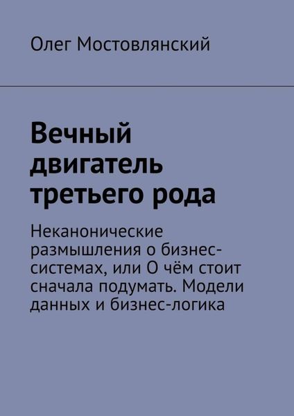 Обложка книги  «Вечный двигатель третьего рода. Неканонические размышления о бизнес-системах, или О чём стоит сначала подумать. Модели данных и бизнес-логика»