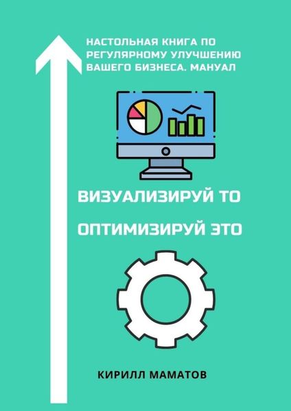 Обложка книги  «Визуализируй то. Оптимизируй это. Настольная книга по регулярному улучшению вашего бизнеса. Мануал»