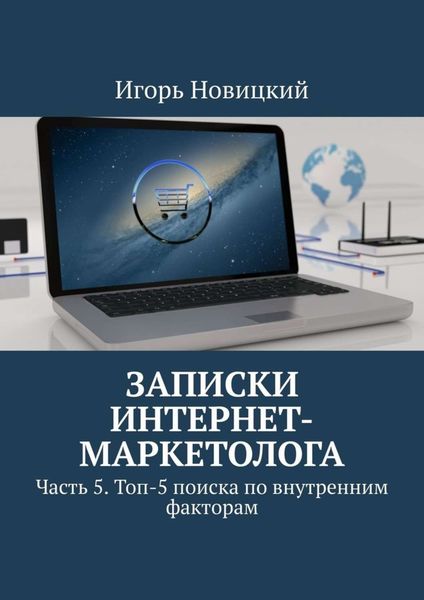 Обложка книги  «Записки интернет-маркетолога. Часть 5. Топ-5 поиска по внутренним факторам»