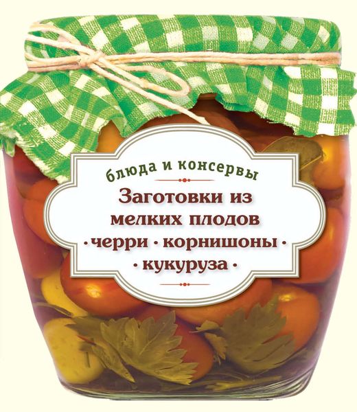 Обложка книги  «Заготовки из мелких плодов. Черри, корнишоны, миникукуруза»