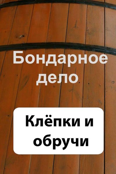 Обложка книги  «Бондарное дело. Клёпки и обручи»