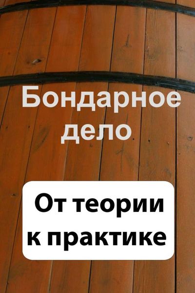 Обложка книги  «Бондарное дело. От теории к практике»