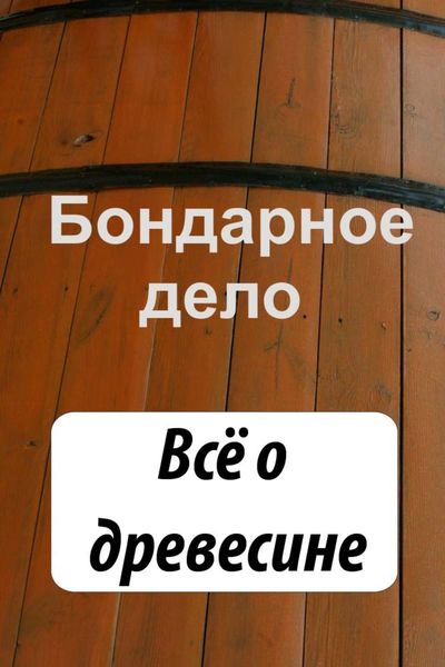 Обложка книги  «Бондарное дело. Всё о древесине»