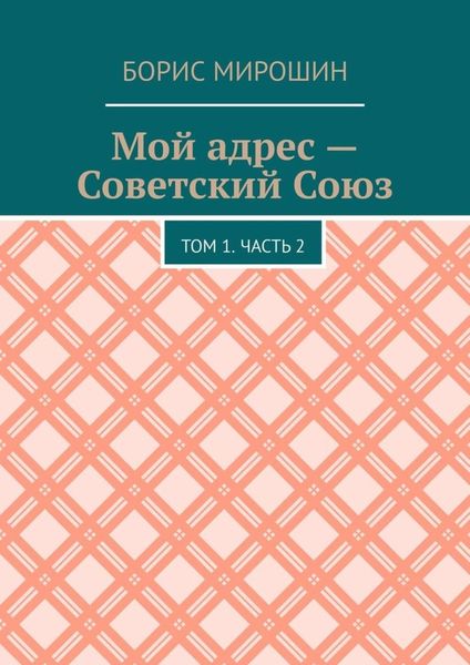 Обложка книги  «Мой адрес – Советский Союз. Том 1. Часть 2»
