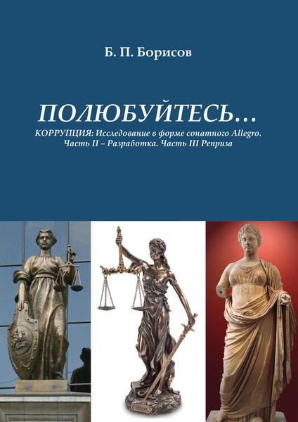 Обложка книги «ПОЛЮБУЙТЕСЬ… КОРРУПЦИЯ. Исследование в форме сонатного Allegro.Часть II – Разработка. Часть III – Реприза»