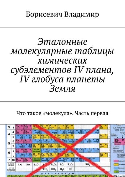 Обложка книги «Эталонные молекулярные таблицы химических субэлементов IV плана, IV глобуса планеты Земля. Что такое «молекула». Часть первая»