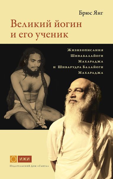 Обложка книги «Великий йогин и его ученик. Жизнеописания Шивабалайоги Махараджа и Шиварудра Балайоги Махараджа»