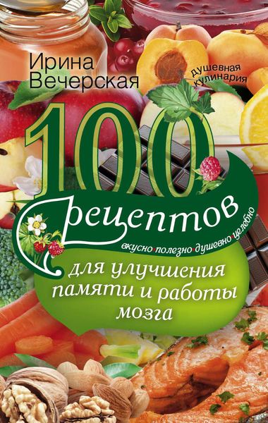 Обложка книги  «100 рецептов для улучшения памяти и работы мозга. Вкусно, полезно, душевно, целебно»
