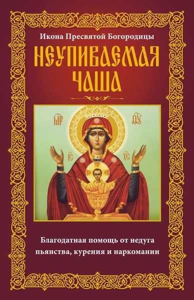 Обложка книги  «Икона Пресвятой Богородицы Неупиваемая Чаша. Благодатная помощь от недуга пьянства, курения и наркомании»