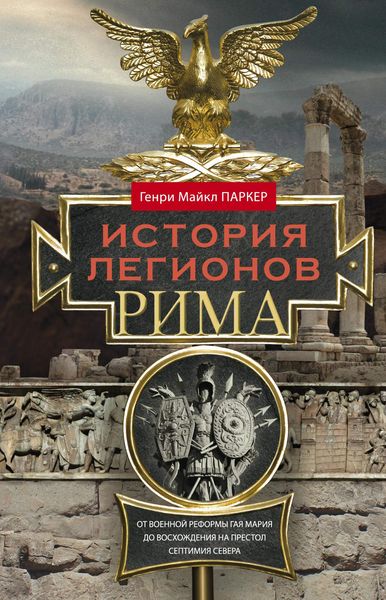 Обложка книги  «История легионов Рима. От военной реформы Гая Мария до восхождения на престол Септимия Севера»