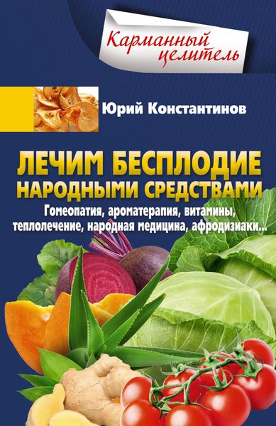 Обложка книги  «Лечим бесплодие народными средствами. Гомеопатия, ароматерапия, витамины, теплолечение, народная медицина, афродизиаки…»