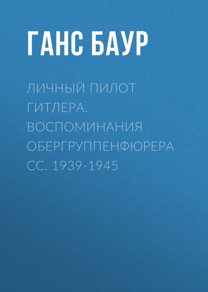 Обложка книги  «Личный пилот Гитлера. Воспоминания обергруппенфюрера СС. 1939-1945»
