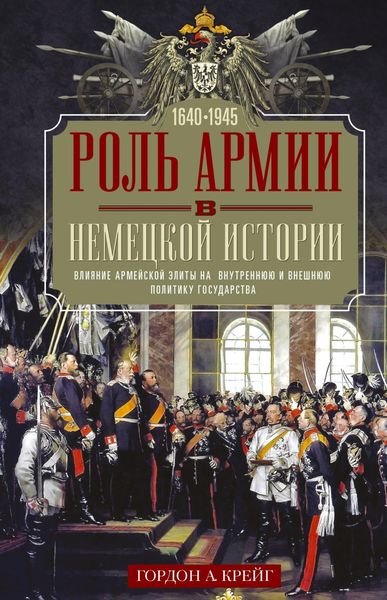 Обложка книги  «Роль армии в немецкой истории. Влияние армейской элиты на внутреннюю и внешнюю политику государства, 1640–1945 гг.»
