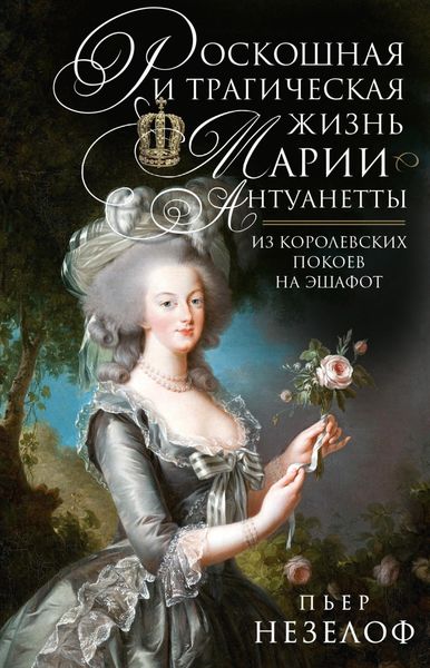 Обложка книги  «Роскошная и трагическая жизнь Марии-Антуанетты. Из королевских покоев на эшафот»