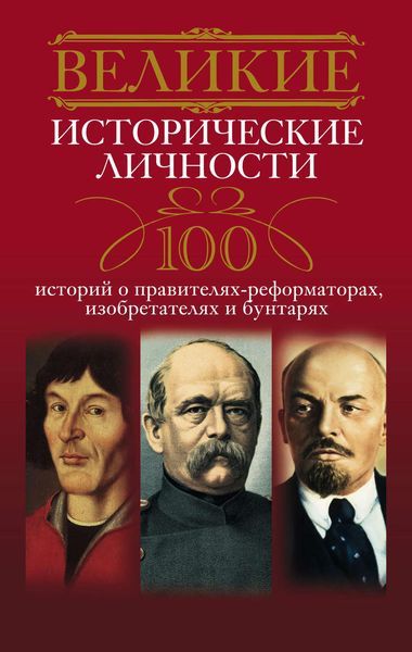 Обложка книги  «Великие исторические личности. 100 историй о правителях-реформаторах, изобретателях и бунтарях»