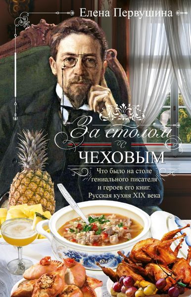 Обложка книги  «За столом с Чеховым. Что было на столе гениального писателя и героев его книг. Русская кухня XIX века»